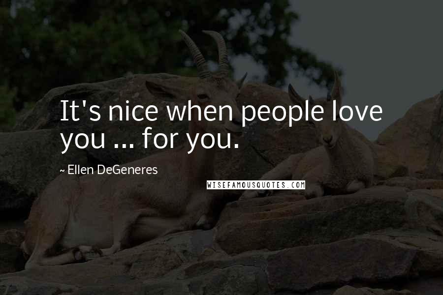 Ellen DeGeneres Quotes: It's nice when people love you ... for you.