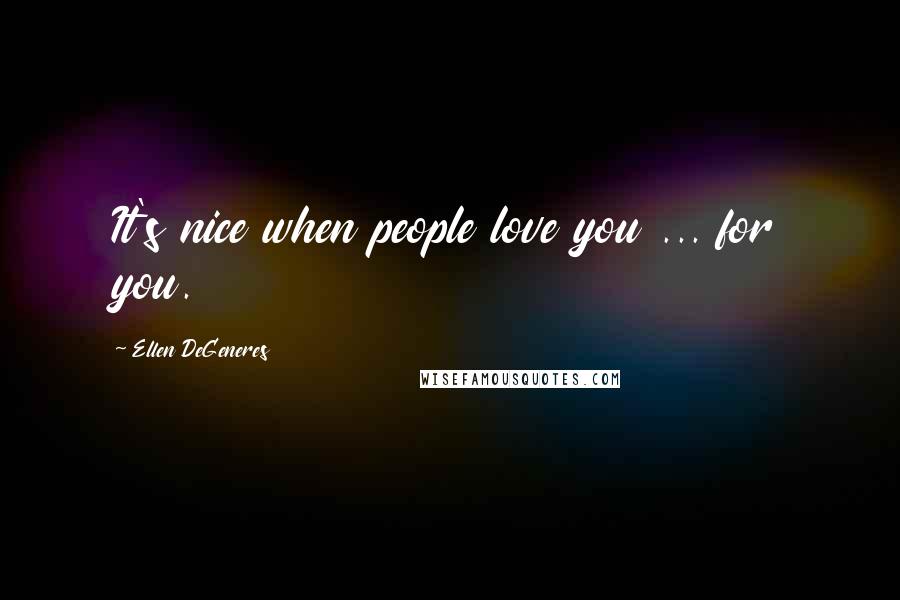 Ellen DeGeneres Quotes: It's nice when people love you ... for you.