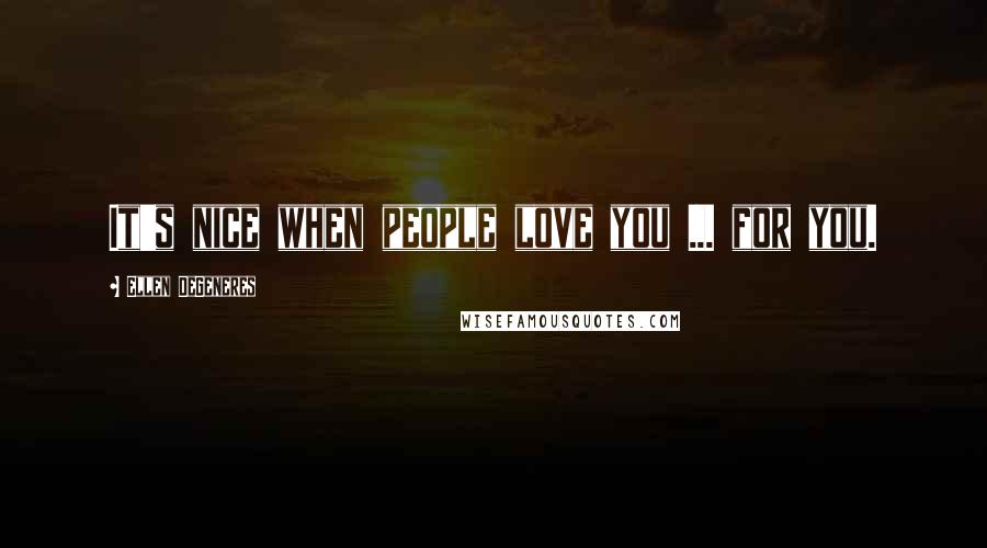 Ellen DeGeneres Quotes: It's nice when people love you ... for you.