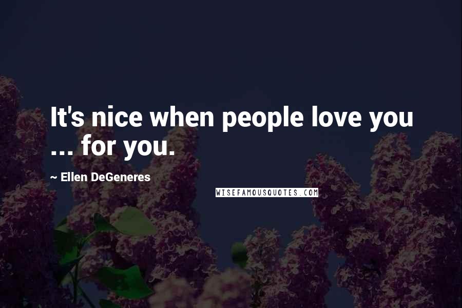 Ellen DeGeneres Quotes: It's nice when people love you ... for you.