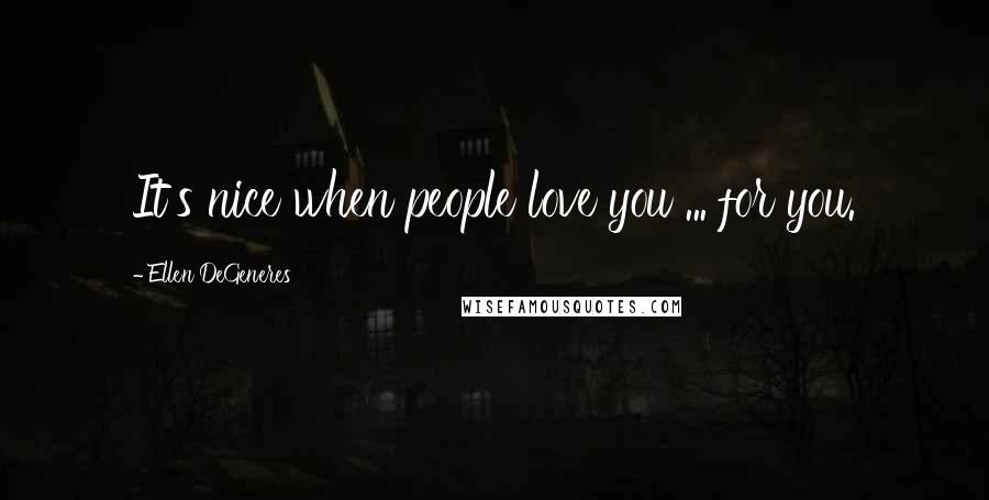 Ellen DeGeneres Quotes: It's nice when people love you ... for you.