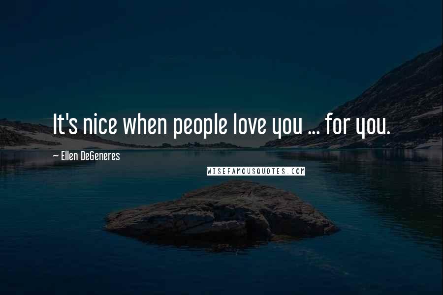 Ellen DeGeneres Quotes: It's nice when people love you ... for you.