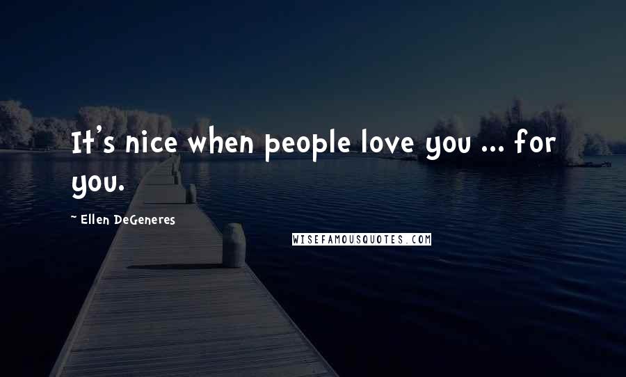 Ellen DeGeneres Quotes: It's nice when people love you ... for you.