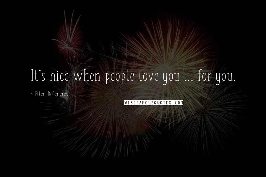 Ellen DeGeneres Quotes: It's nice when people love you ... for you.