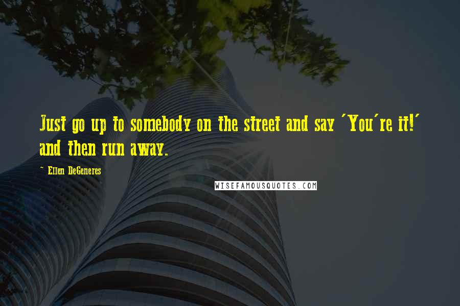 Ellen DeGeneres Quotes: Just go up to somebody on the street and say 'You're it!' and then run away.