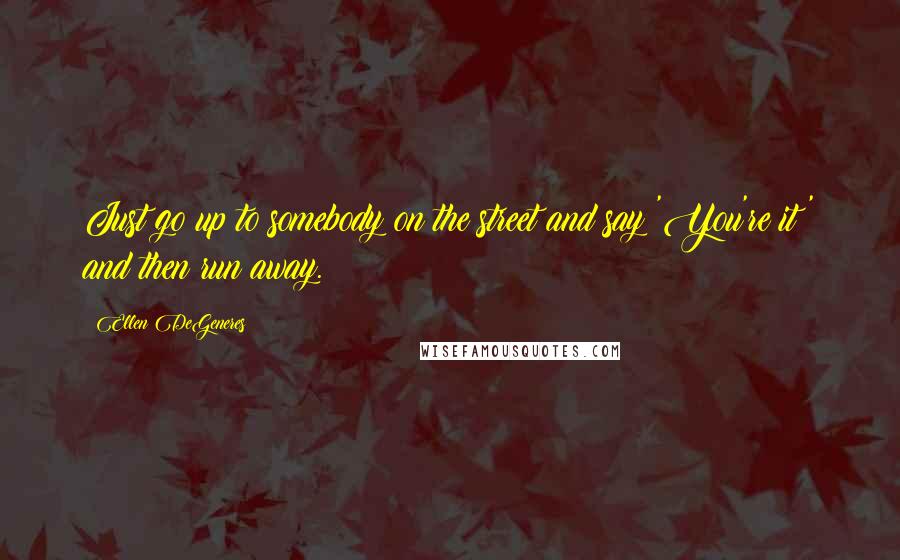 Ellen DeGeneres Quotes: Just go up to somebody on the street and say 'You're it!' and then run away.