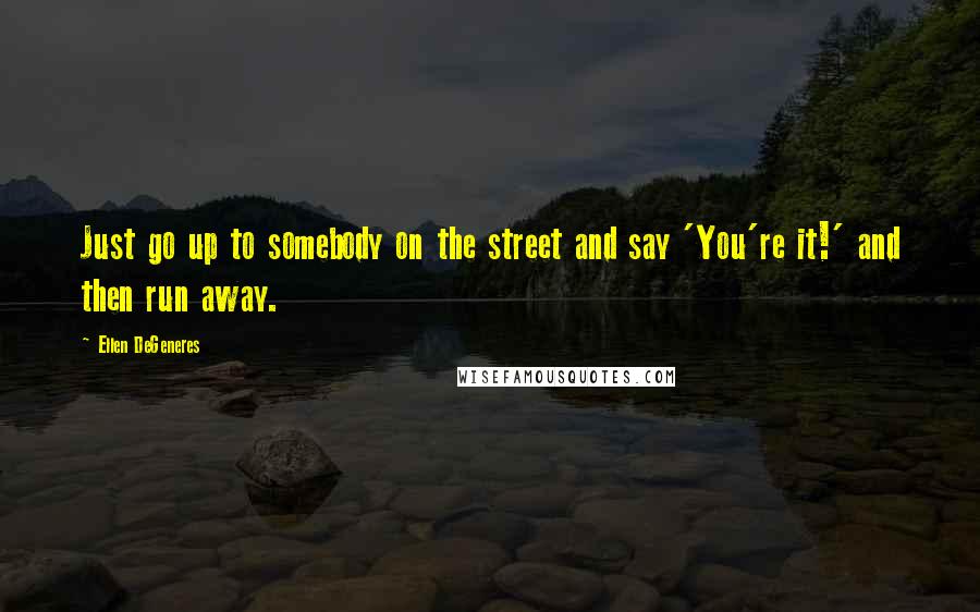 Ellen DeGeneres Quotes: Just go up to somebody on the street and say 'You're it!' and then run away.