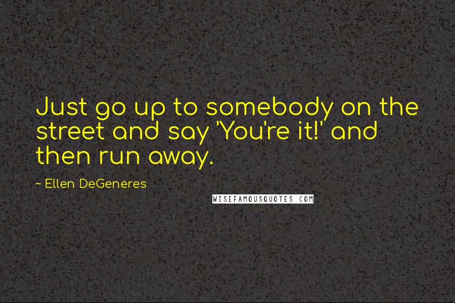 Ellen DeGeneres Quotes: Just go up to somebody on the street and say 'You're it!' and then run away.