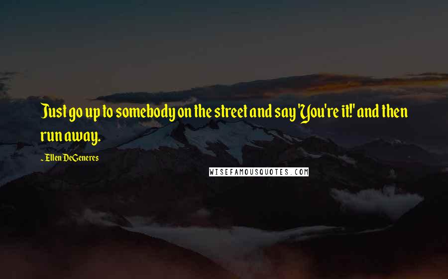 Ellen DeGeneres Quotes: Just go up to somebody on the street and say 'You're it!' and then run away.