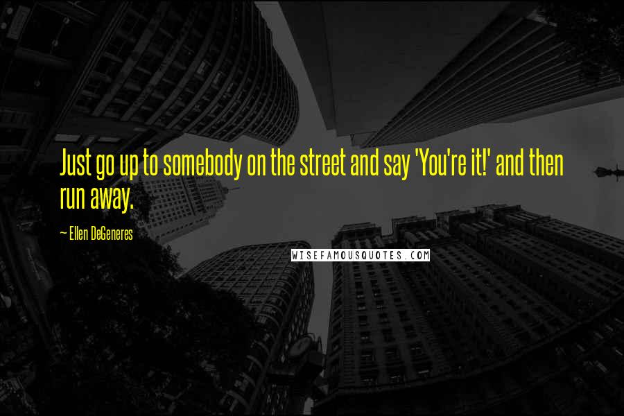 Ellen DeGeneres Quotes: Just go up to somebody on the street and say 'You're it!' and then run away.