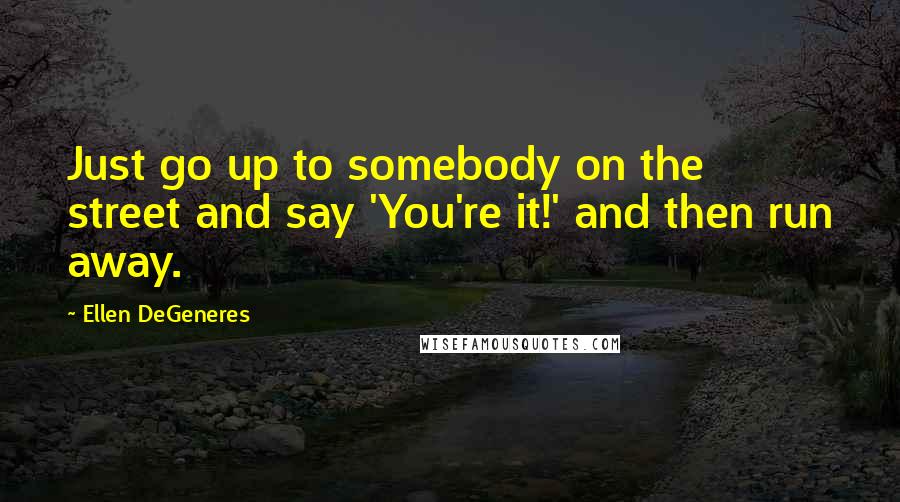 Ellen DeGeneres Quotes: Just go up to somebody on the street and say 'You're it!' and then run away.