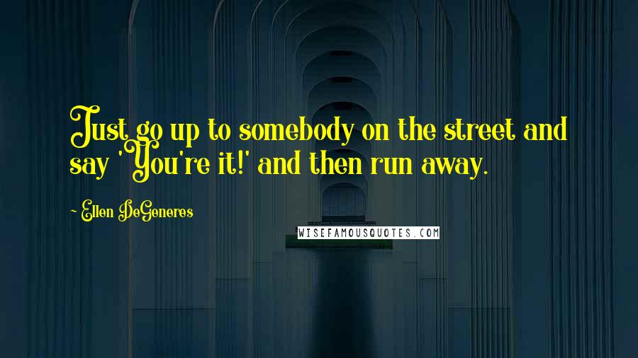 Ellen DeGeneres Quotes: Just go up to somebody on the street and say 'You're it!' and then run away.