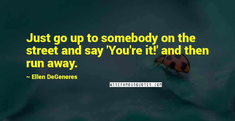 Ellen DeGeneres Quotes: Just go up to somebody on the street and say 'You're it!' and then run away.