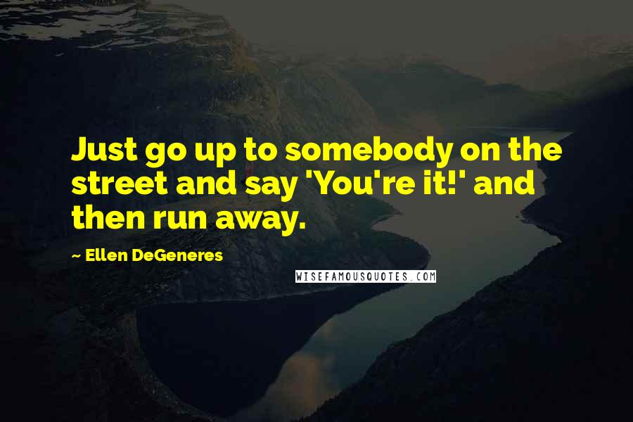 Ellen DeGeneres Quotes: Just go up to somebody on the street and say 'You're it!' and then run away.