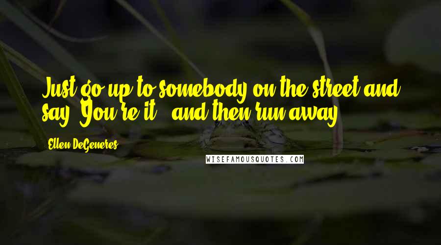 Ellen DeGeneres Quotes: Just go up to somebody on the street and say 'You're it!' and then run away.