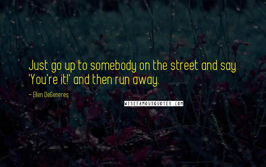 Ellen DeGeneres Quotes: Just go up to somebody on the street and say 'You're it!' and then run away.