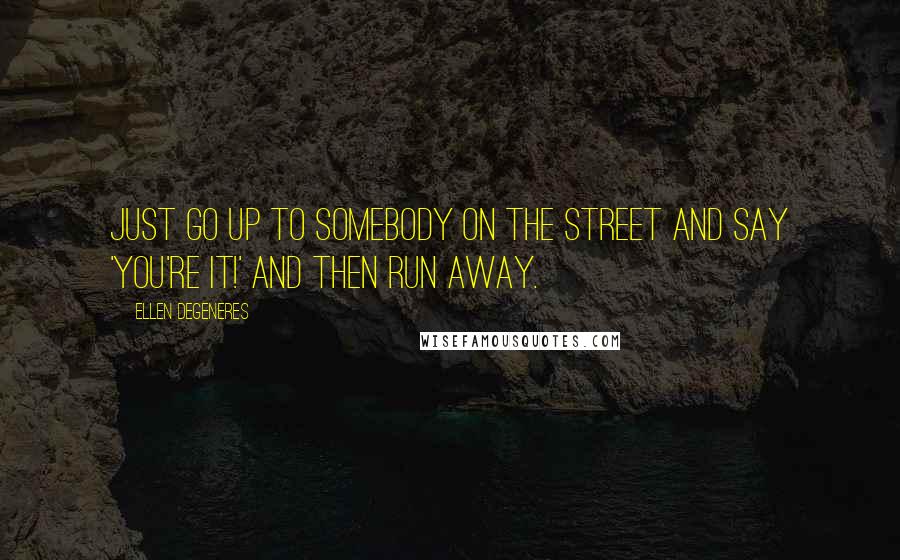 Ellen DeGeneres Quotes: Just go up to somebody on the street and say 'You're it!' and then run away.