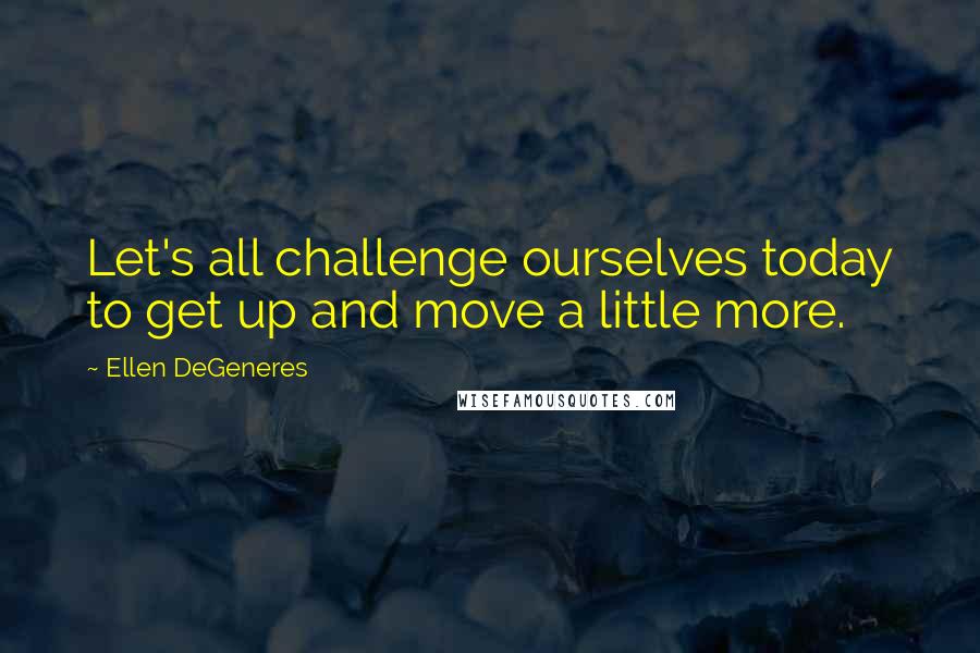 Ellen DeGeneres Quotes: Let's all challenge ourselves today to get up and move a little more.