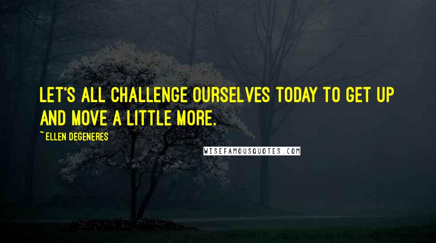 Ellen DeGeneres Quotes: Let's all challenge ourselves today to get up and move a little more.