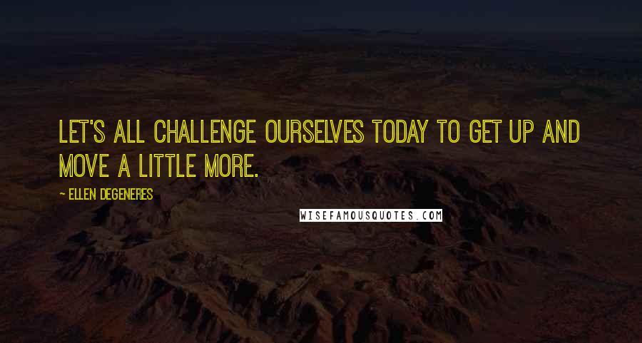 Ellen DeGeneres Quotes: Let's all challenge ourselves today to get up and move a little more.