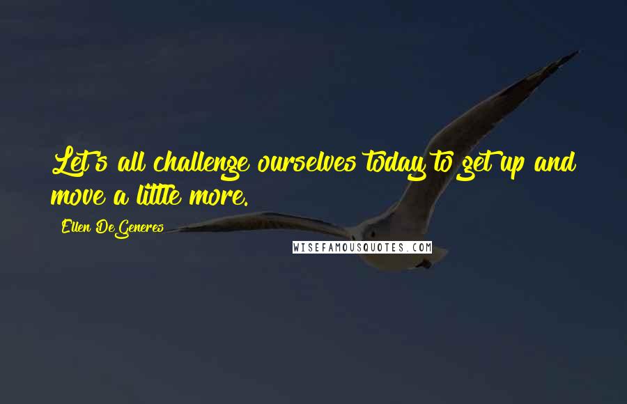 Ellen DeGeneres Quotes: Let's all challenge ourselves today to get up and move a little more.