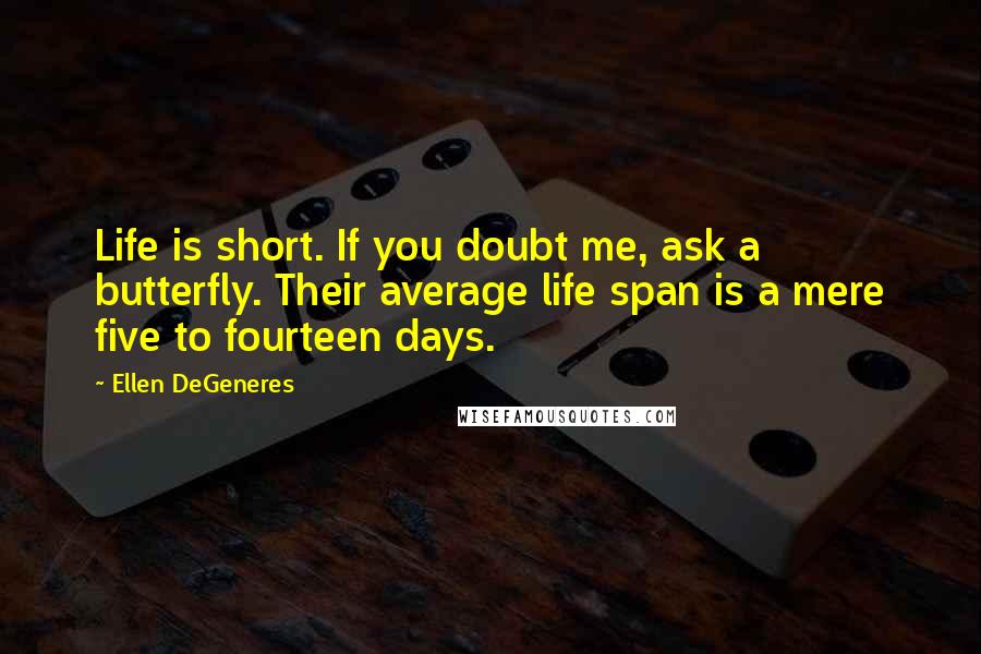 Ellen DeGeneres Quotes: Life is short. If you doubt me, ask a butterfly. Their average life span is a mere five to fourteen days.