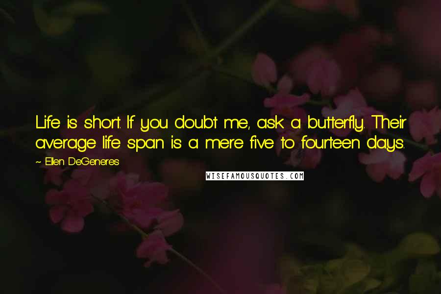 Ellen DeGeneres Quotes: Life is short. If you doubt me, ask a butterfly. Their average life span is a mere five to fourteen days.