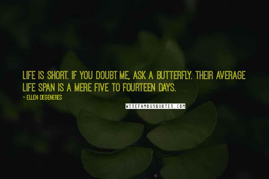 Ellen DeGeneres Quotes: Life is short. If you doubt me, ask a butterfly. Their average life span is a mere five to fourteen days.