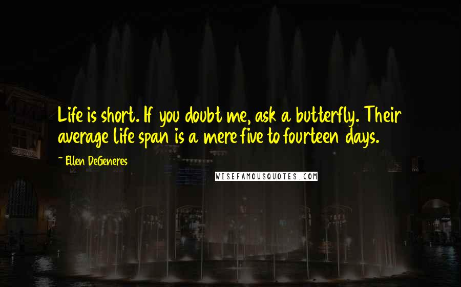Ellen DeGeneres Quotes: Life is short. If you doubt me, ask a butterfly. Their average life span is a mere five to fourteen days.