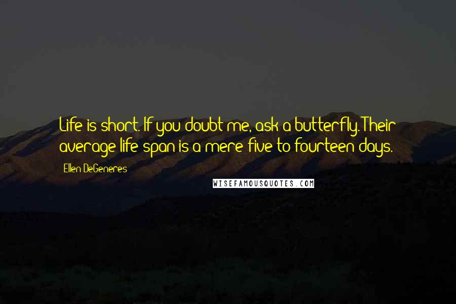 Ellen DeGeneres Quotes: Life is short. If you doubt me, ask a butterfly. Their average life span is a mere five to fourteen days.