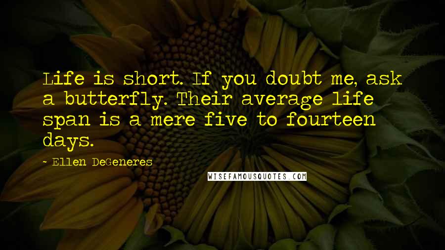 Ellen DeGeneres Quotes: Life is short. If you doubt me, ask a butterfly. Their average life span is a mere five to fourteen days.