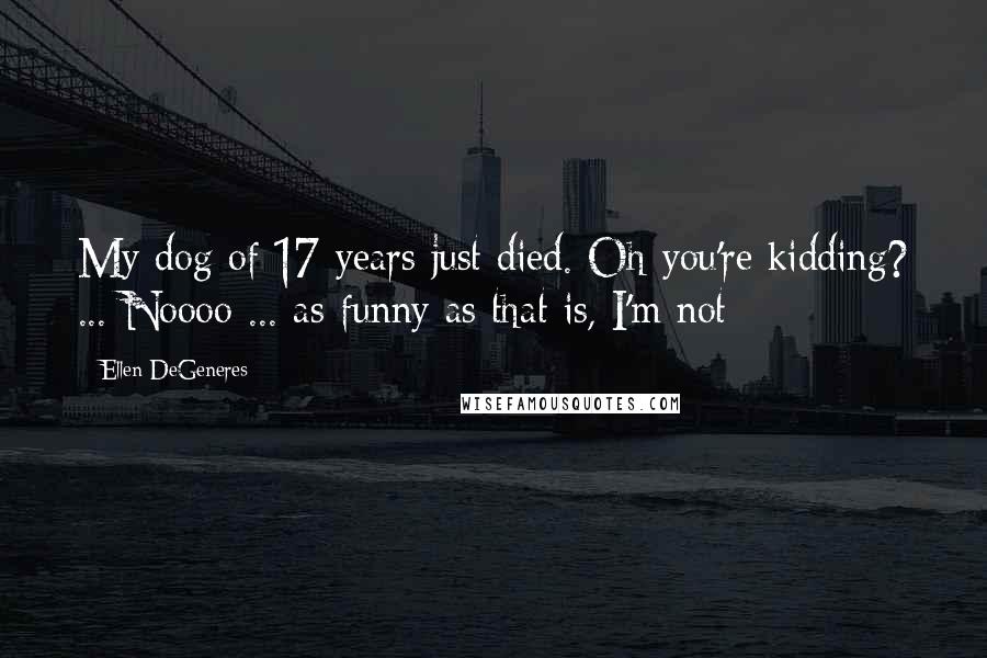 Ellen DeGeneres Quotes: My dog of 17 years just died. Oh you're kidding? ... Noooo ... as funny as that is, I'm not