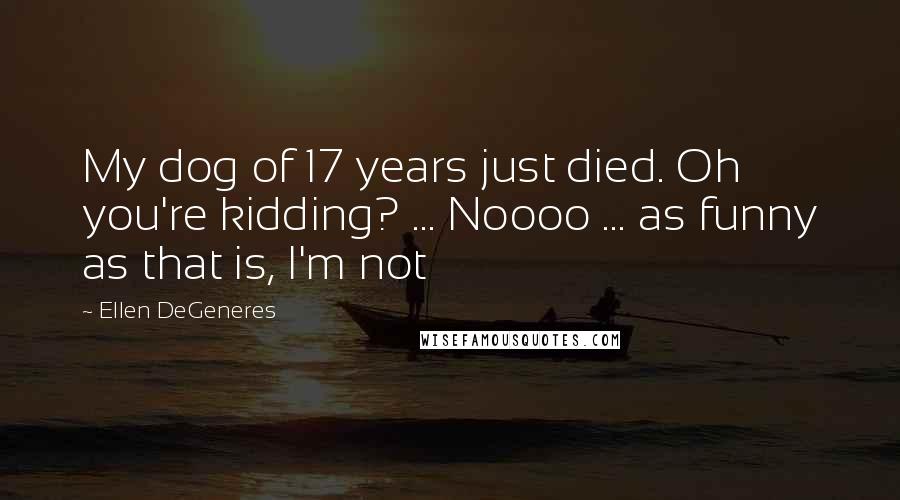 Ellen DeGeneres Quotes: My dog of 17 years just died. Oh you're kidding? ... Noooo ... as funny as that is, I'm not