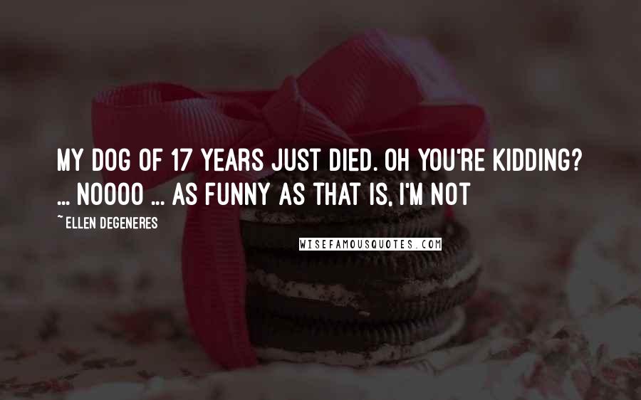 Ellen DeGeneres Quotes: My dog of 17 years just died. Oh you're kidding? ... Noooo ... as funny as that is, I'm not