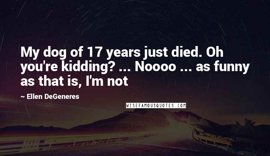 Ellen DeGeneres Quotes: My dog of 17 years just died. Oh you're kidding? ... Noooo ... as funny as that is, I'm not