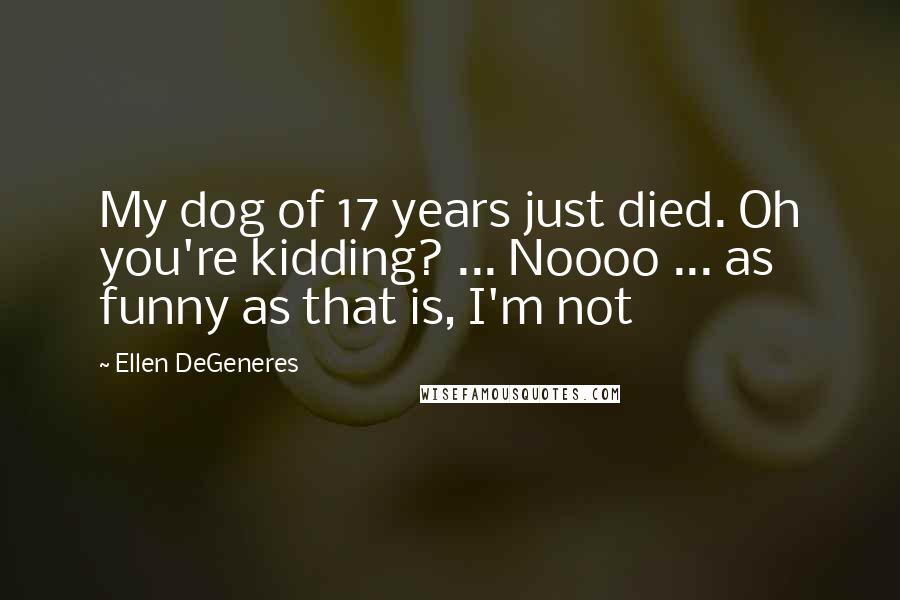 Ellen DeGeneres Quotes: My dog of 17 years just died. Oh you're kidding? ... Noooo ... as funny as that is, I'm not