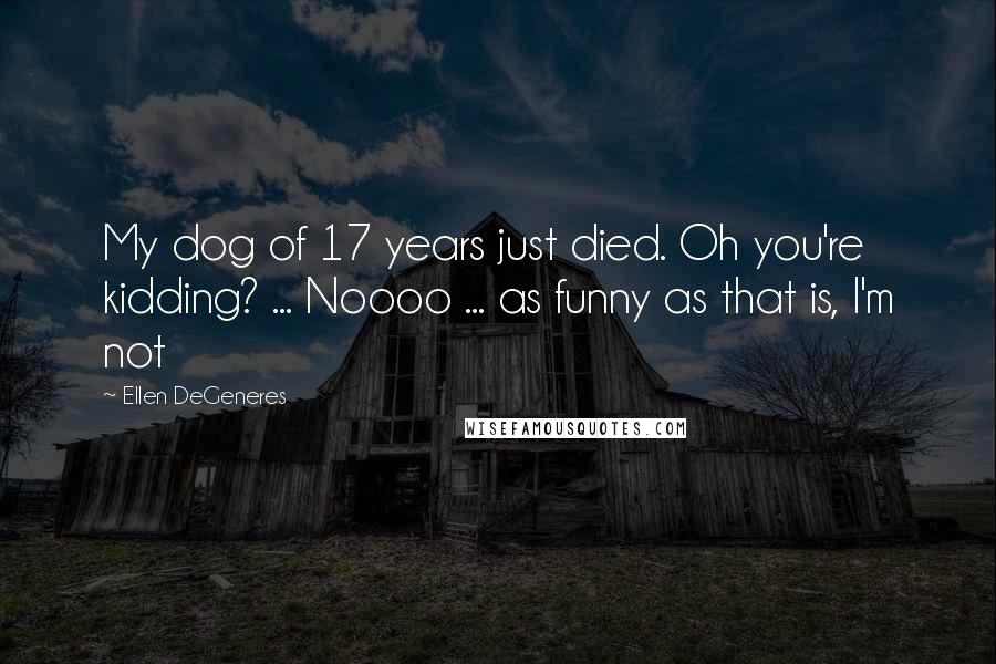 Ellen DeGeneres Quotes: My dog of 17 years just died. Oh you're kidding? ... Noooo ... as funny as that is, I'm not