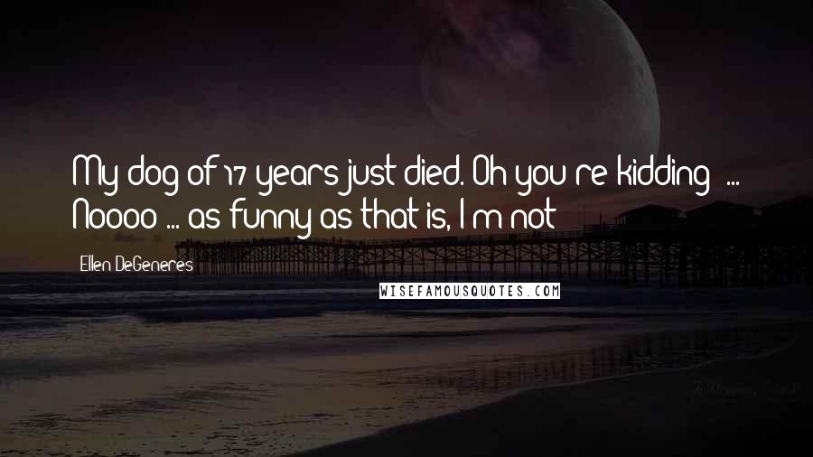 Ellen DeGeneres Quotes: My dog of 17 years just died. Oh you're kidding? ... Noooo ... as funny as that is, I'm not