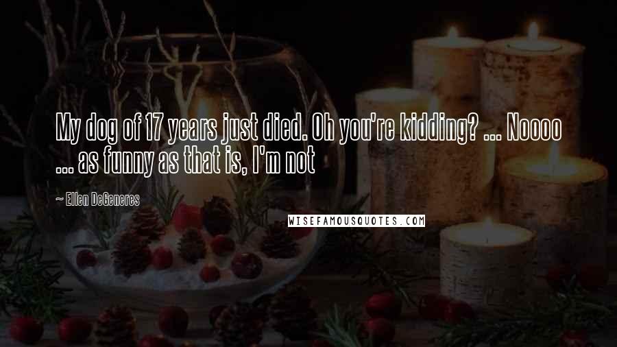 Ellen DeGeneres Quotes: My dog of 17 years just died. Oh you're kidding? ... Noooo ... as funny as that is, I'm not