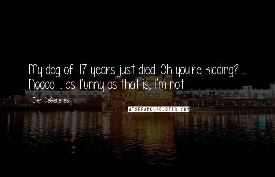 Ellen DeGeneres Quotes: My dog of 17 years just died. Oh you're kidding? ... Noooo ... as funny as that is, I'm not