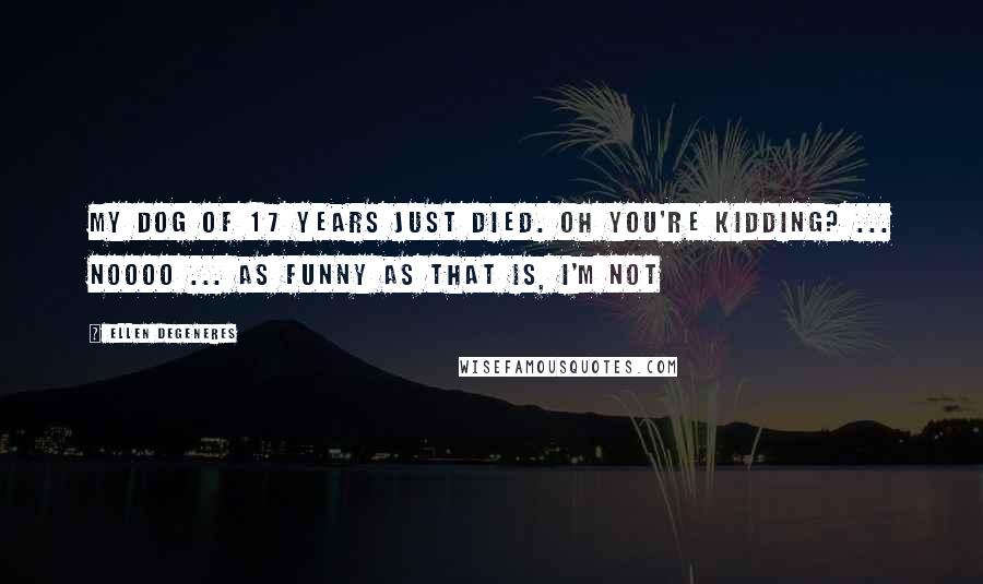 Ellen DeGeneres Quotes: My dog of 17 years just died. Oh you're kidding? ... Noooo ... as funny as that is, I'm not