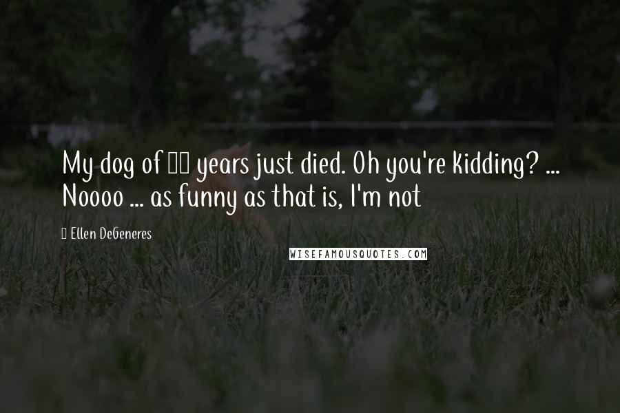 Ellen DeGeneres Quotes: My dog of 17 years just died. Oh you're kidding? ... Noooo ... as funny as that is, I'm not