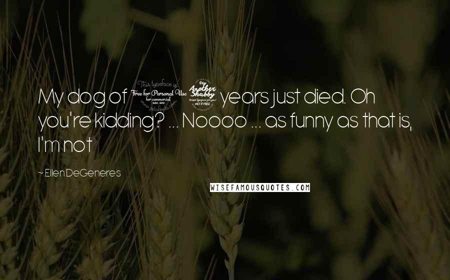 Ellen DeGeneres Quotes: My dog of 17 years just died. Oh you're kidding? ... Noooo ... as funny as that is, I'm not