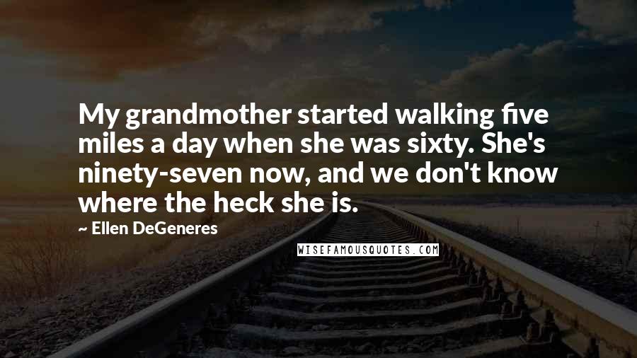 Ellen DeGeneres Quotes: My grandmother started walking five miles a day when she was sixty. She's ninety-seven now, and we don't know where the heck she is.