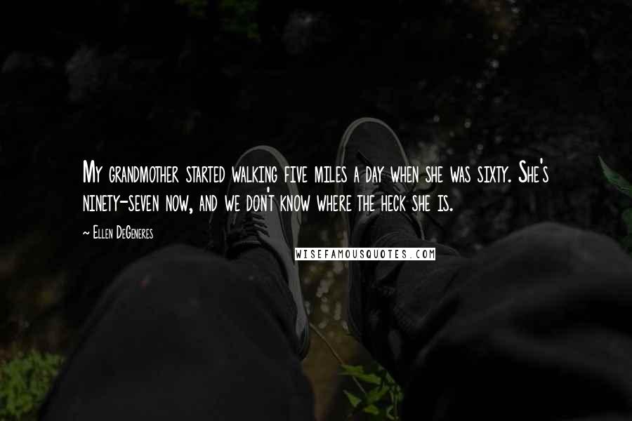 Ellen DeGeneres Quotes: My grandmother started walking five miles a day when she was sixty. She's ninety-seven now, and we don't know where the heck she is.