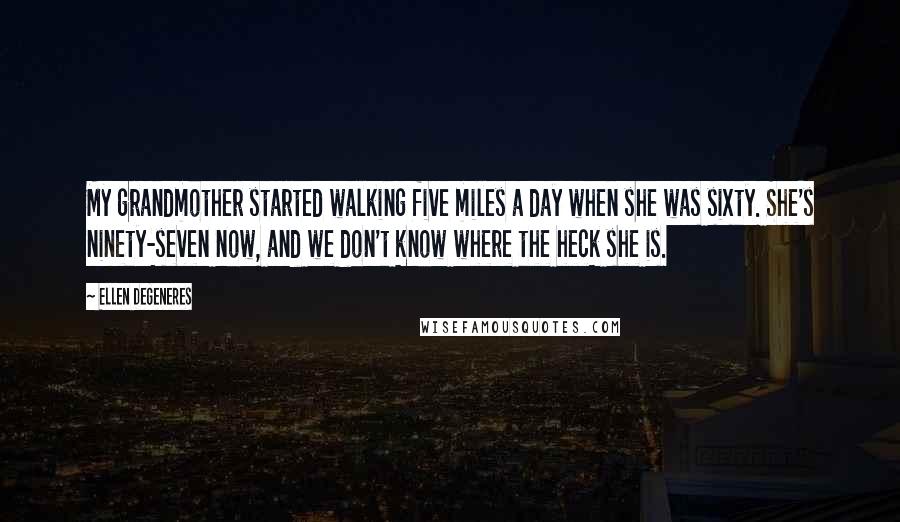 Ellen DeGeneres Quotes: My grandmother started walking five miles a day when she was sixty. She's ninety-seven now, and we don't know where the heck she is.