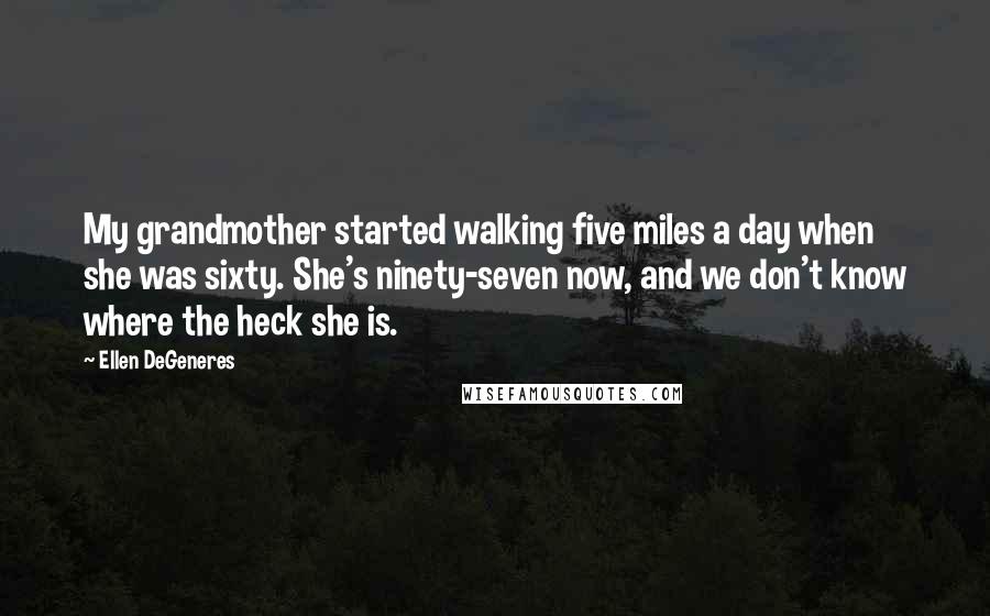 Ellen DeGeneres Quotes: My grandmother started walking five miles a day when she was sixty. She's ninety-seven now, and we don't know where the heck she is.