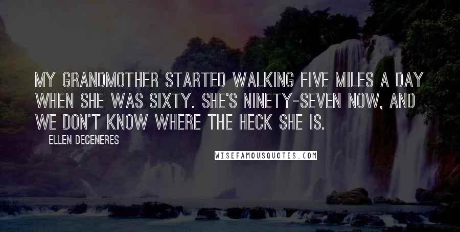 Ellen DeGeneres Quotes: My grandmother started walking five miles a day when she was sixty. She's ninety-seven now, and we don't know where the heck she is.