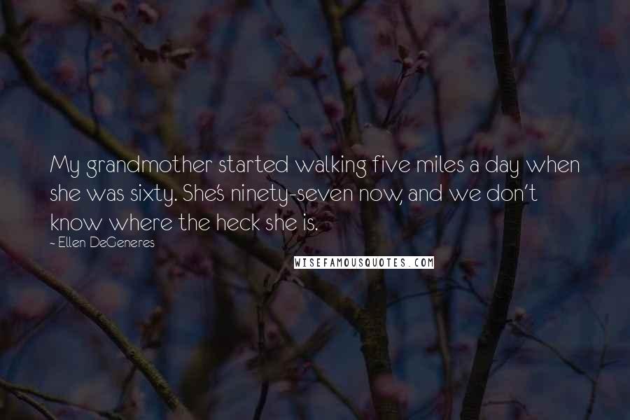 Ellen DeGeneres Quotes: My grandmother started walking five miles a day when she was sixty. She's ninety-seven now, and we don't know where the heck she is.