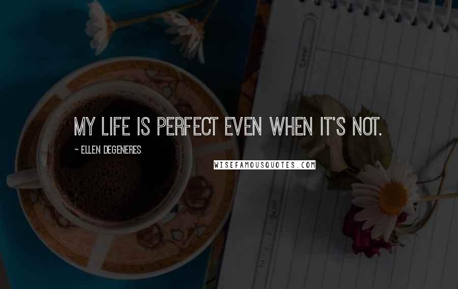 Ellen DeGeneres Quotes: My life is perfect even when it's not.